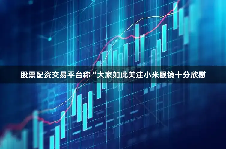 股票配资交易平台称“大家如此关注小米眼镜十分欣慰