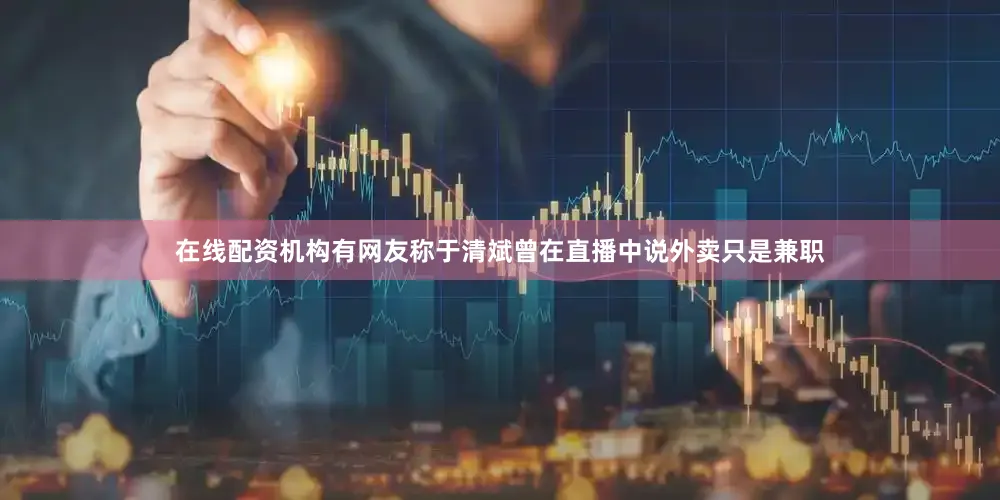 在线配资机构有网友称于清斌曾在直播中说外卖只是兼职