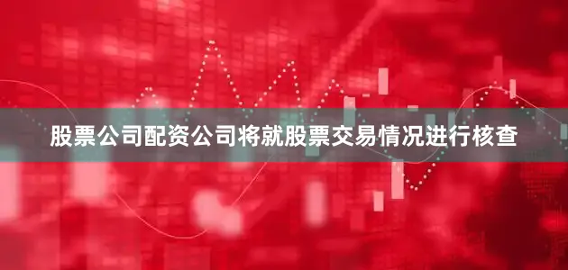 股票公司配资公司将就股票交易情况进行核查