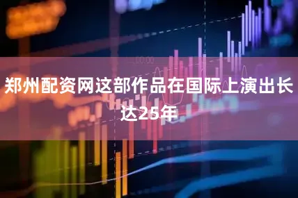 郑州配资网这部作品在国际上演出长达25年