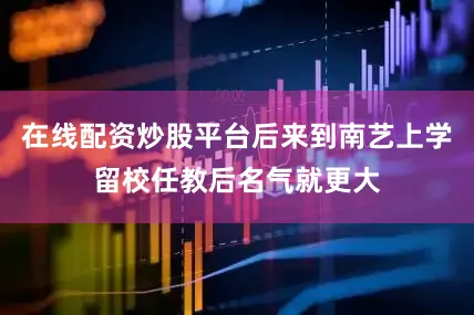在线配资炒股平台后来到南艺上学留校任教后名气就更大