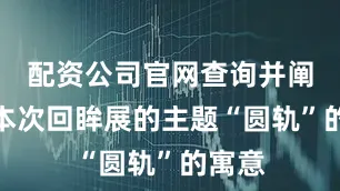 配资公司官网查询并阐释了本次回眸展的主题“圆轨”的寓意