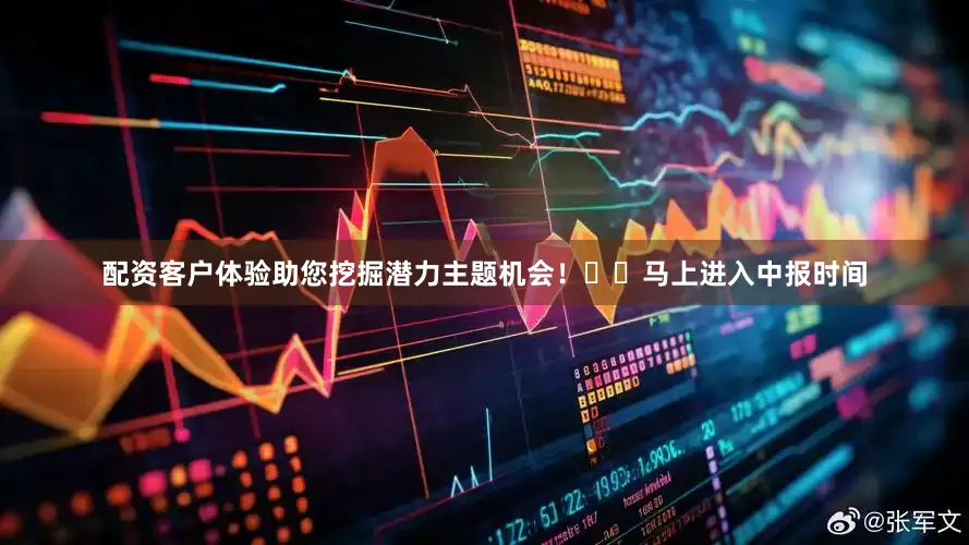 配资客户体验助您挖掘潜力主题机会！		　　马上进入中报时间