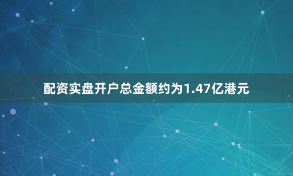 配资实盘开户总金额约为1.47亿港元