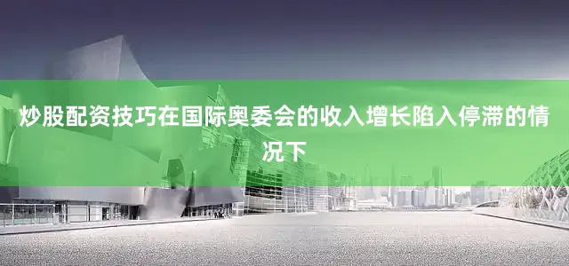 炒股配资技巧在国际奥委会的收入增长陷入停滞的情况下