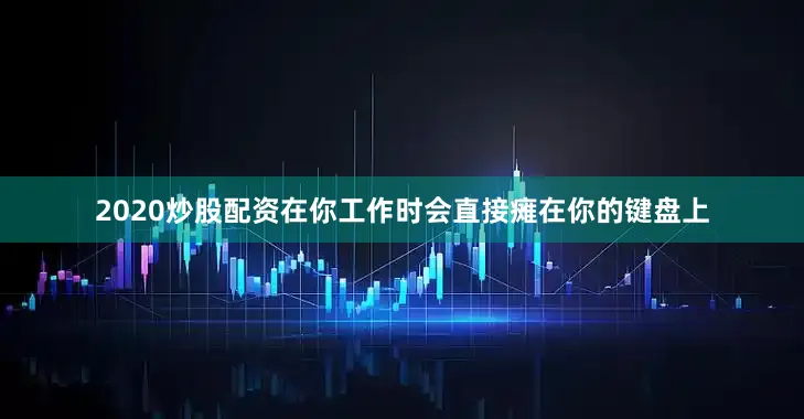 2020炒股配资在你工作时会直接瘫在你的键盘上