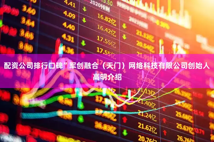 配资公司排行口碑”军创融合（天门）网络科技有限公司创始人高明介绍
