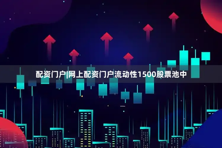 配资门户|网上配资门户流动性1500股票池中