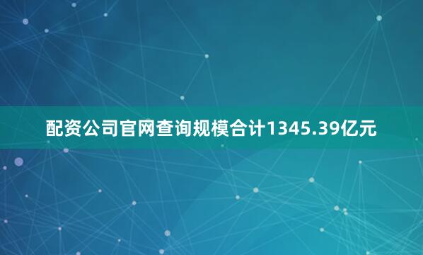 配资公司官网查询规模合计1345.39亿元