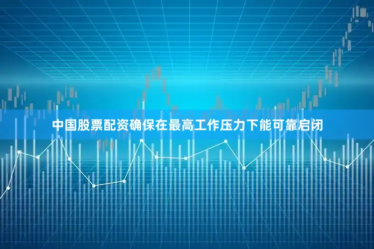 中国股票配资确保在最高工作压力下能可靠启闭