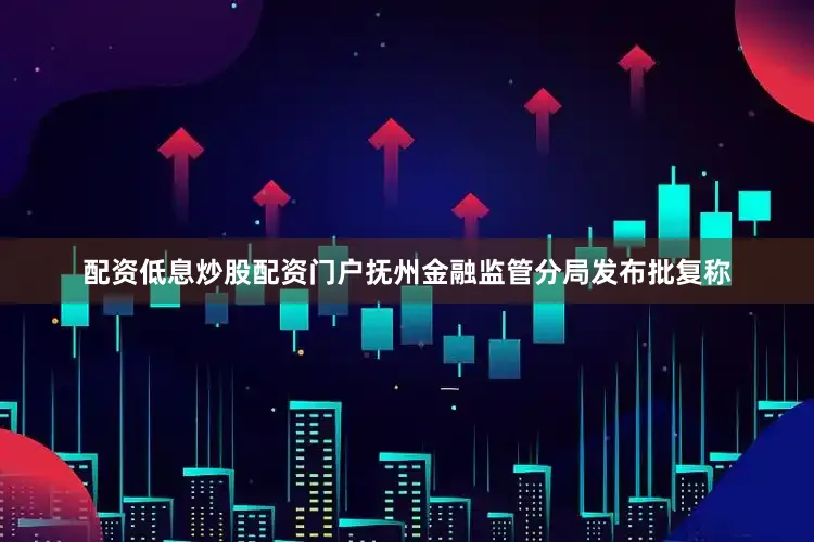 配资低息炒股配资门户抚州金融监管分局发布批复称