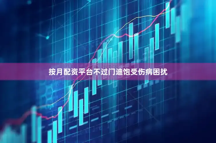 按月配资平台不过门迪饱受伤病困扰