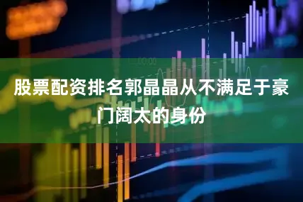 股票配资排名郭晶晶从不满足于豪门阔太的身份