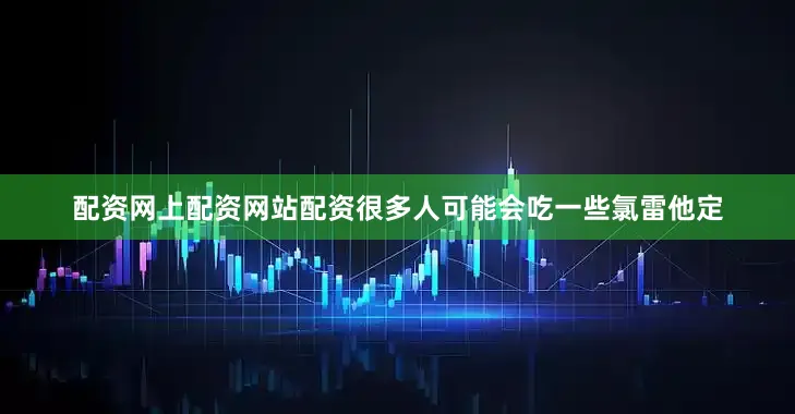 配资网上配资网站配资很多人可能会吃一些氯雷他定