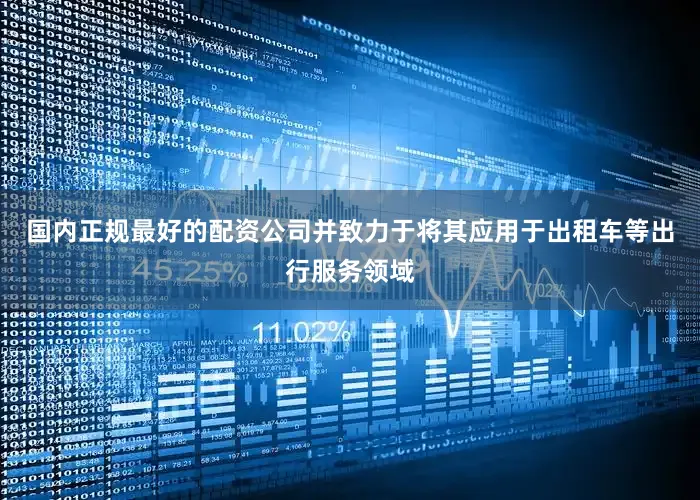 国内正规最好的配资公司并致力于将其应用于出租车等出行服务领域
