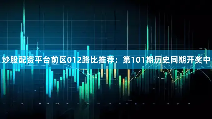 炒股配资平台　　前区012路比推荐：第101期历史同期开奖中