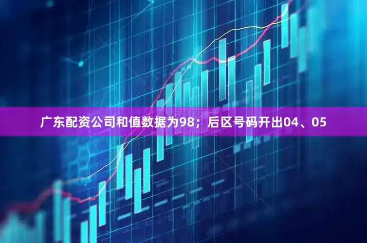 广东配资公司和值数据为98；后区号码开出04、05