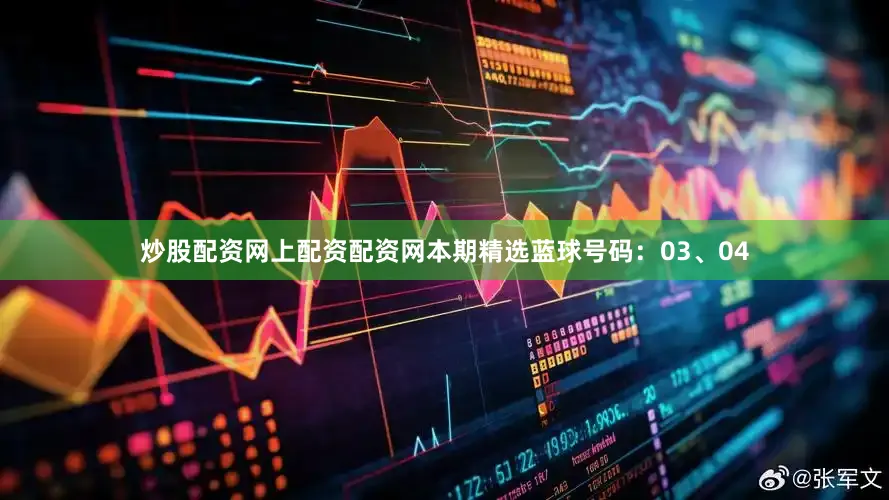 炒股配资网上配资配资网本期精选蓝球号码：03、04