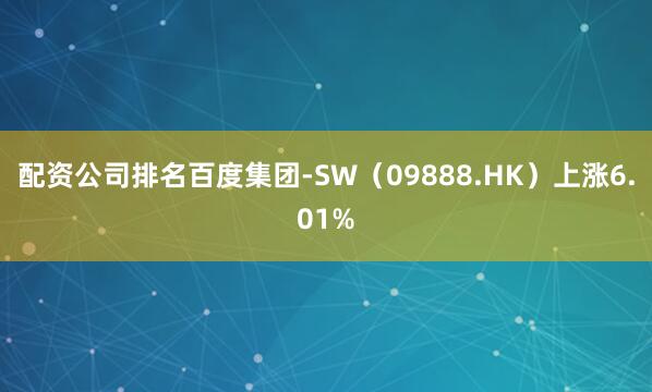 配资公司排名百度集团-SW（09888.HK）上涨6.01%