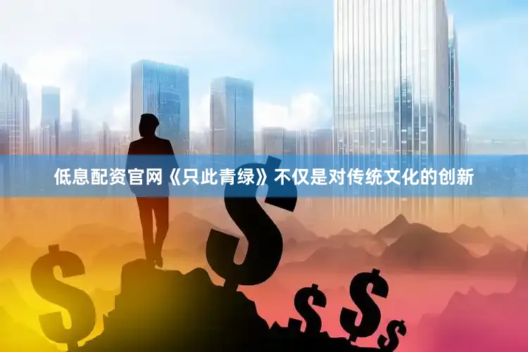 低息配资官网《只此青绿》不仅是对传统文化的创新