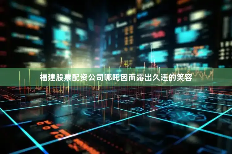 福建股票配资公司哪吒因而露出久违的笑容