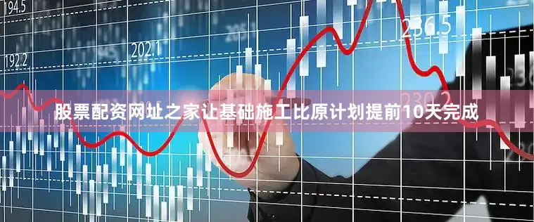 股票配资网址之家让基础施工比原计划提前10天完成