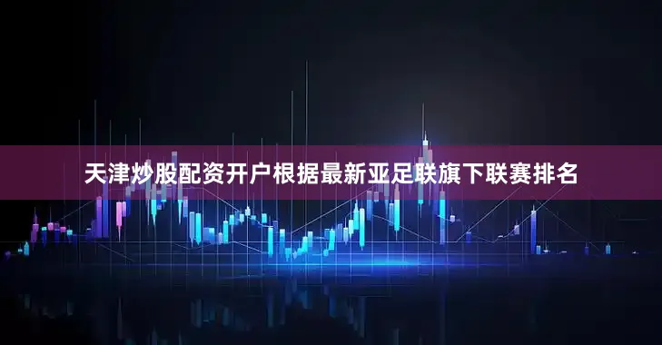 天津炒股配资开户根据最新亚足联旗下联赛排名